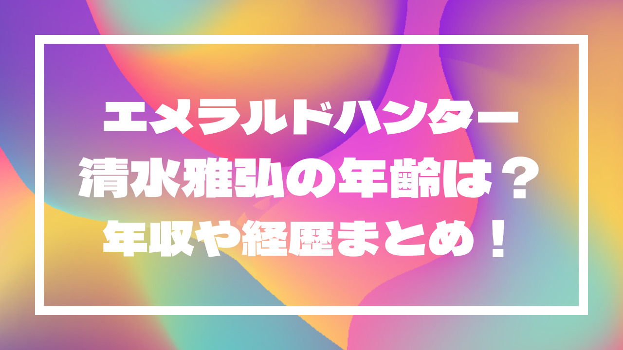 エメラルドハンター清水雅弘の年齢は？年収や経歴まとめ！