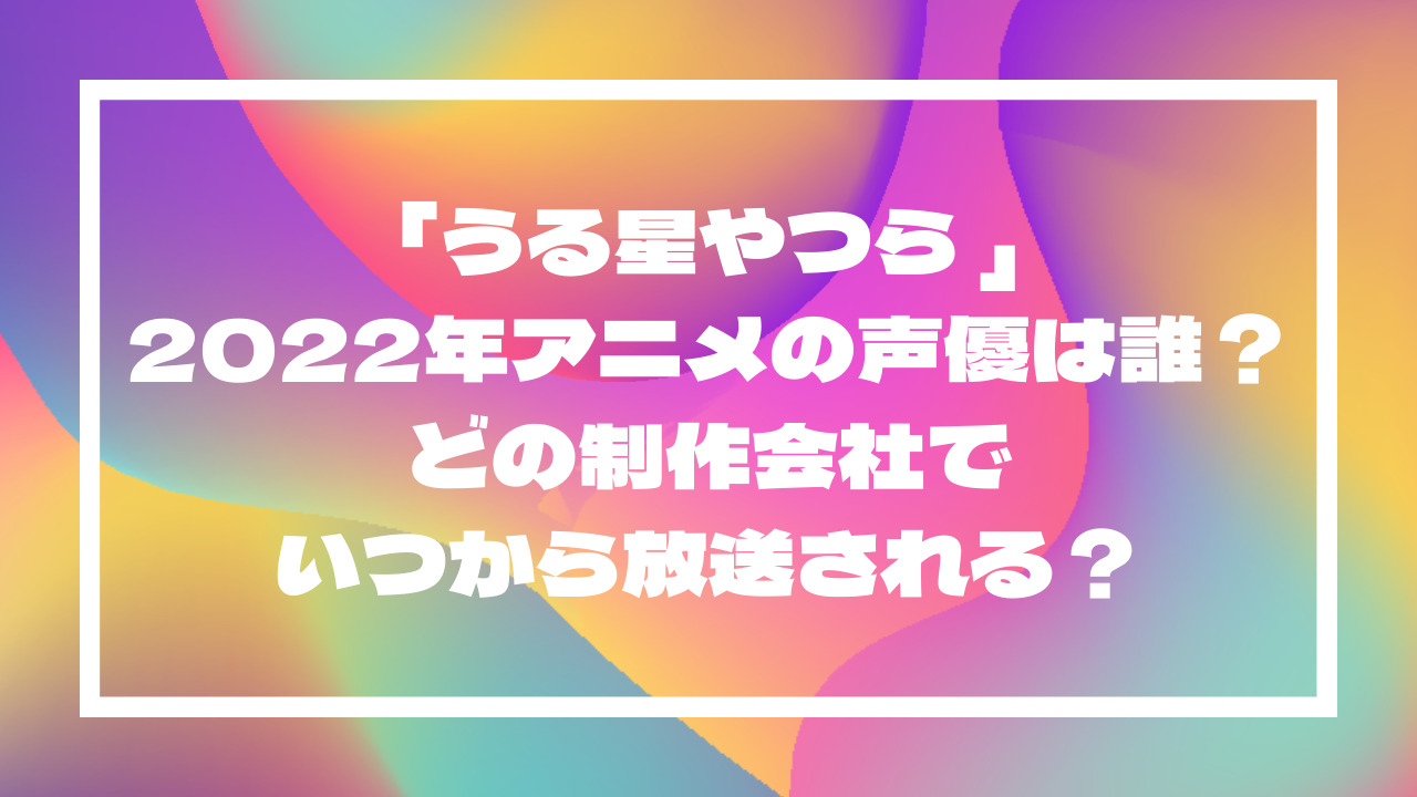 「うる星やつら 」2022年アニメの声優は誰？どの制作会社でいつから放送される？